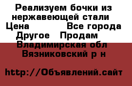 Реализуем бочки из нержавеющей стали › Цена ­ 3 550 - Все города Другое » Продам   . Владимирская обл.,Вязниковский р-н